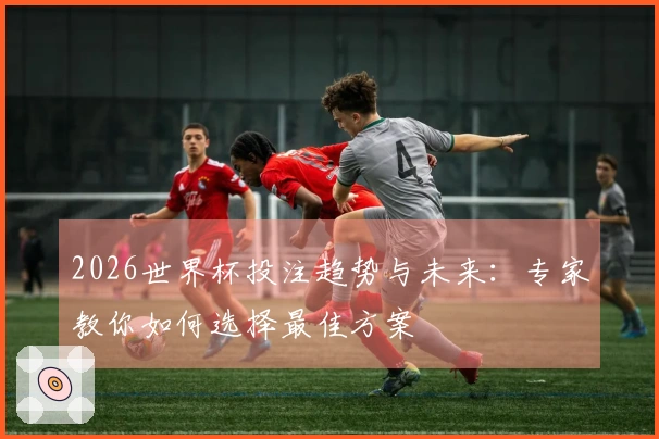 2026世界杯投注趋势与未来：专家教你如何选择最佳方案