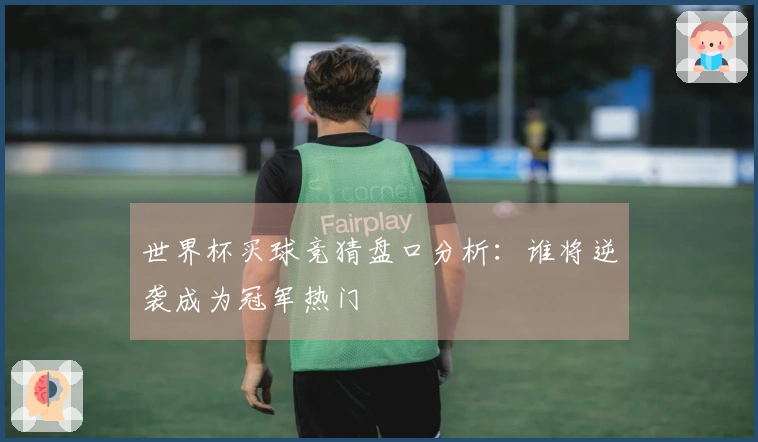 世界杯买球竞猜盘口分析：谁将逆袭成为冠军热门