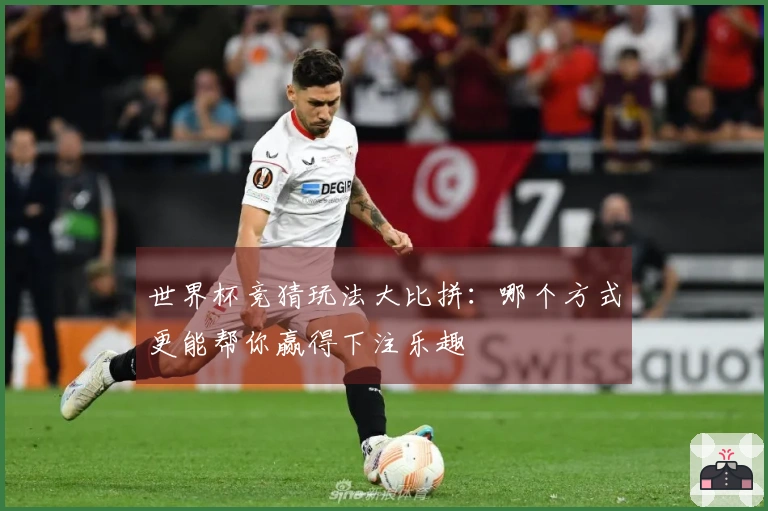 世界杯竞猜玩法大比拼：哪个方式更能帮你赢得下注乐趣