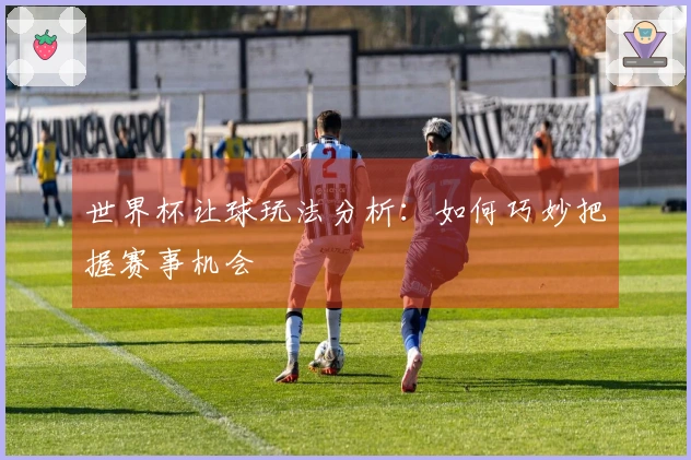 世界杯让球玩法分析：如何巧妙把握赛事机会