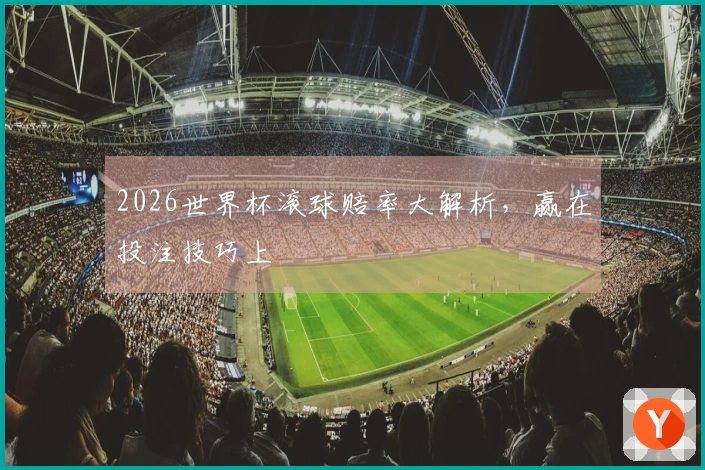 2026世界杯滚球赔率大解析，赢在投注技巧上