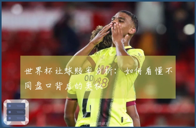 世界杯让球赔率分析：如何看懂不同盘口背后的奥秘