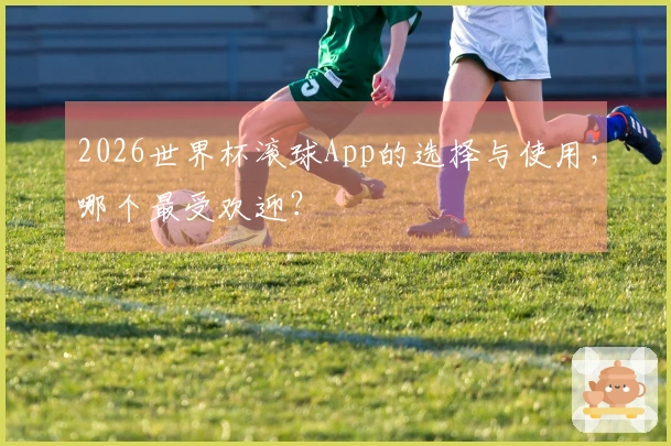 2026世界杯滚球App的选择与使用，哪个最受欢迎？