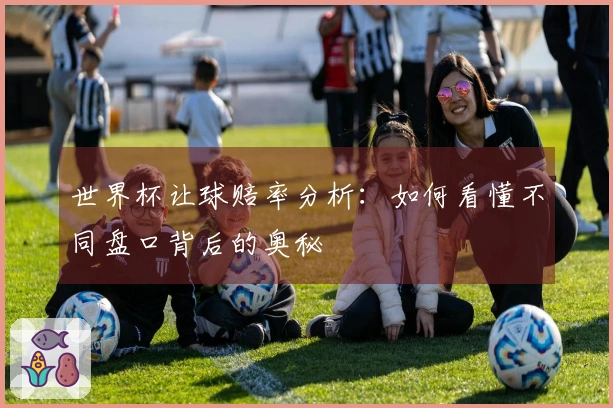 世界杯让球赔率分析：如何看懂不同盘口背后的奥秘