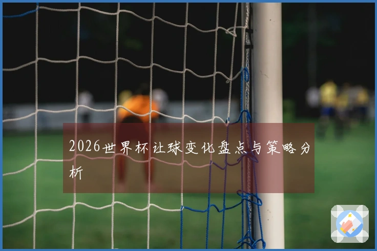 2026世界杯让球变化盘点与策略分析