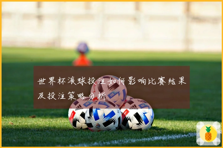 世界杯滚球投注如何影响比赛结果及投注策略分析
