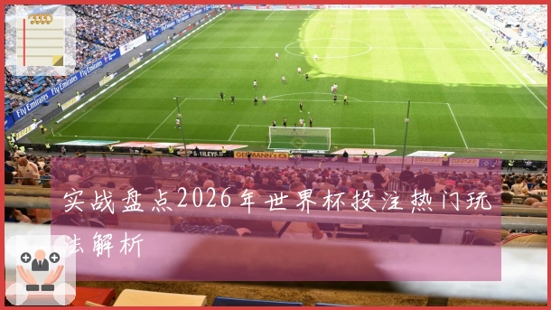 实战盘点2026年世界杯投注热门玩法解析