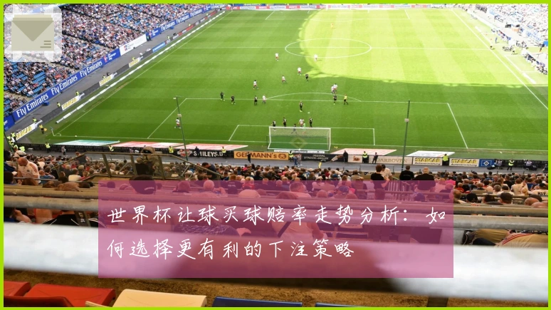 世界杯让球买球赔率走势分析：如何选择更有利的下注策略