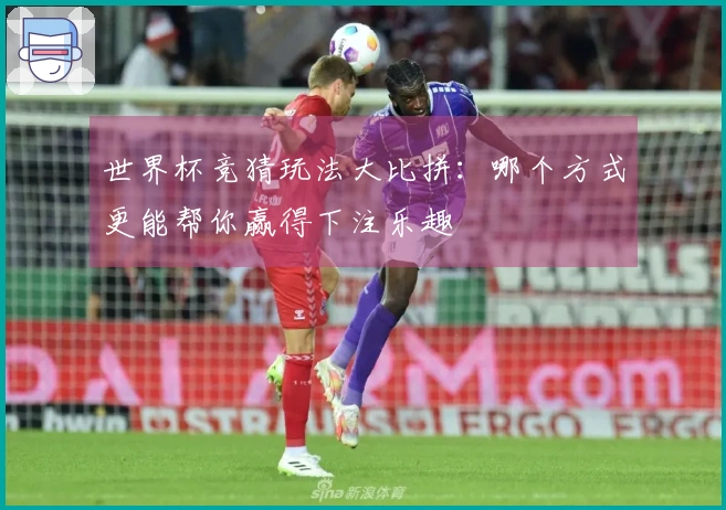 世界杯竞猜玩法大比拼：哪个方式更能帮你赢得下注乐趣
