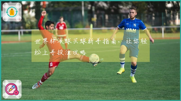 世界杯滚球买球新手指南，让你轻松上手投注攻略