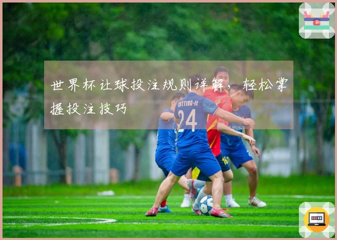 世界杯让球投注规则详解，轻松掌握投注技巧