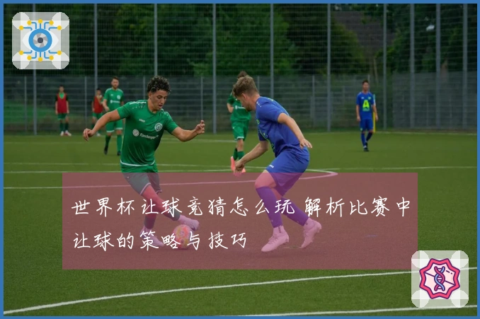 世界杯让球竞猜怎么玩 解析比赛中让球的策略与技巧