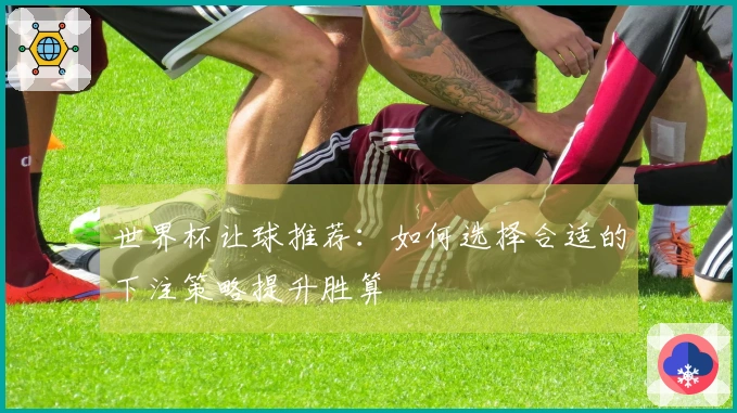 世界杯让球推荐：如何选择合适的下注策略提升胜算