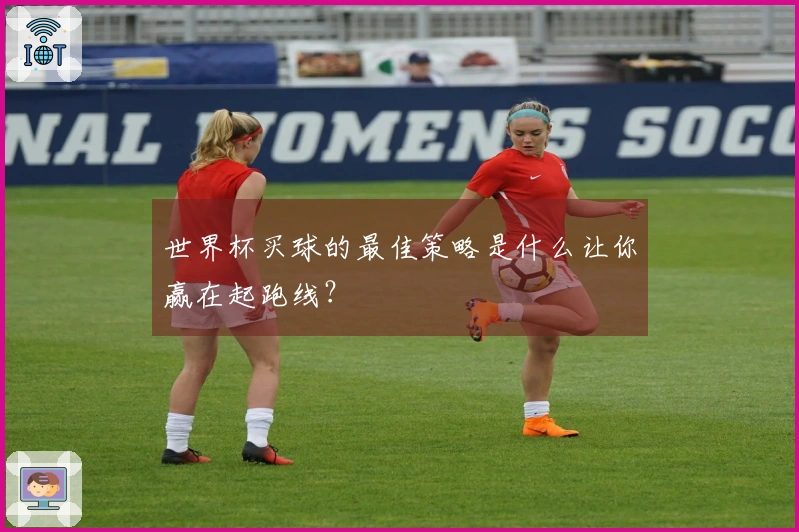 世界杯买球的最佳策略是什么让你赢在起跑线？