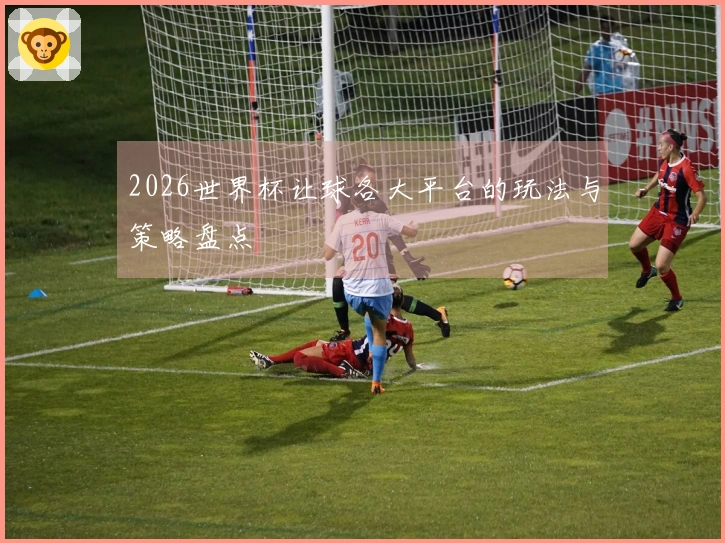 2026世界杯让球各大平台的玩法与策略盘点